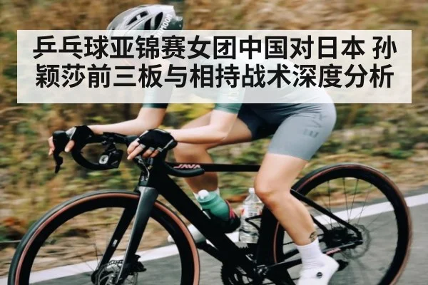 乒乓球亚锦赛女团中国对日本 孙颖莎前三板与相持战术深度分析